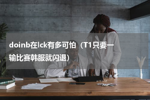 doinb在lck有多可怕（T1只要一输比赛韩服就闪退）