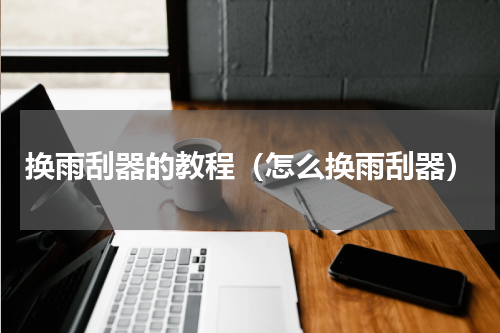 换雨刮器的教程（怎么换雨刮器）