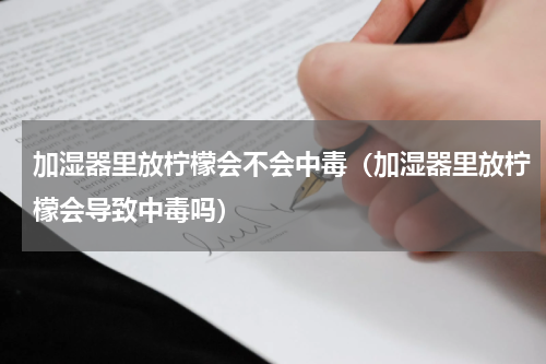 加湿器里放柠檬会不会中毒（加湿器里放柠檬会导致中毒吗）