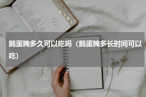 鹅蛋腌多久可以吃吗（鹅蛋腌多长时间可以吃）