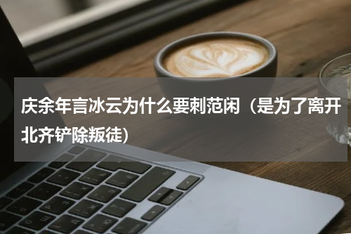 庆余年言冰云为什么要刺范闲（是为了离开北齐铲除叛徒）
