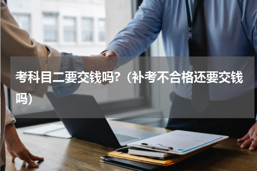 考科目二要交钱吗?（补考不合格还要交钱吗）