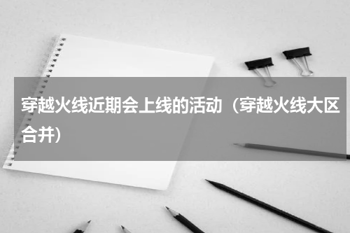 穿越火线近期会上线的活动（穿越火线大区合并）