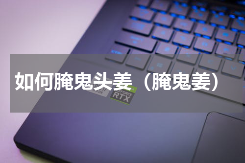 如何腌鬼头姜（腌鬼姜）