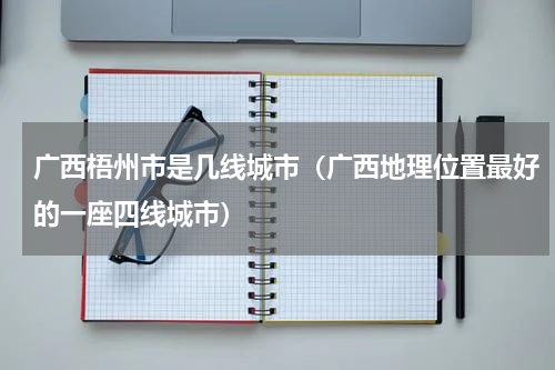 广西梧州市是几线城市（广西地理位置最好的一座四线城市）