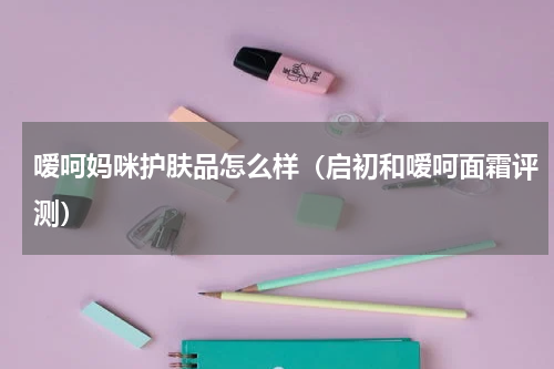 嗳呵妈咪护肤品怎么样（启初和嗳呵面霜评测）