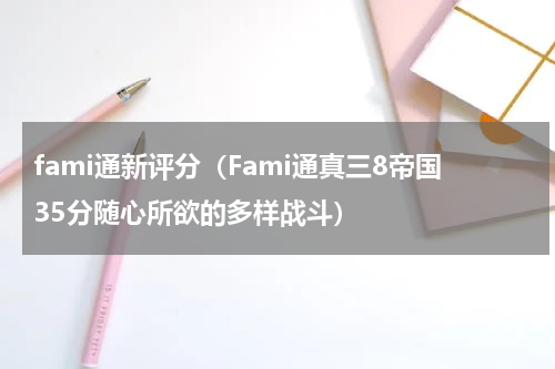 fami通新评分（Fami通真三8帝国35分随心所欲的多样战斗）