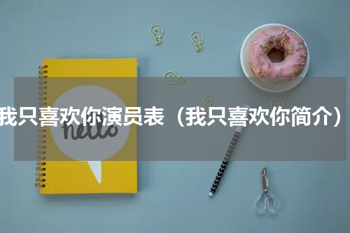 我只喜欢你演员表（我只喜欢你简介）