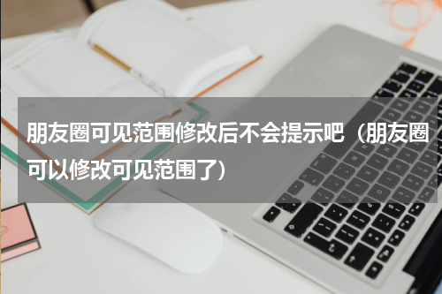 朋友圈可见范围修改后不会提示吧（朋友圈可以修改可见范围了）
