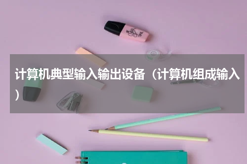 计算机典型输入输出设备（计算机组成输入）