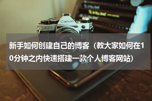 新手如何创建自己的博客（教大家如何在10分钟之内快速搭建一款个人博客网站）