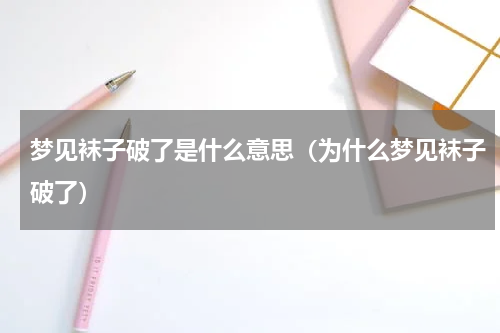 梦见袜子破了是什么意思（为什么梦见袜子破了）