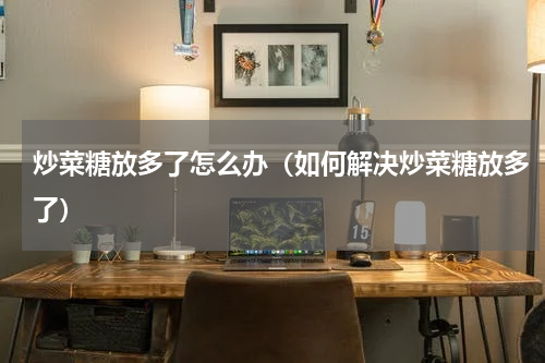 炒菜糖放多了怎么办（如何解决炒菜糖放多了）