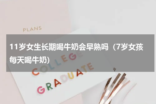 11岁女生长期喝牛奶会早熟吗（7岁女孩每天喝牛奶）