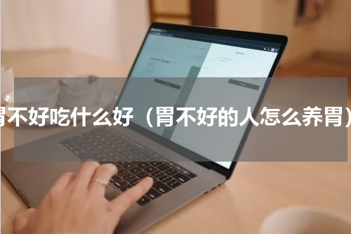 胃不好吃什么好（胃不好的人怎么养胃）