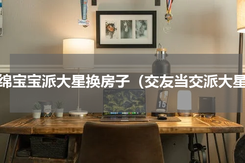海绵宝宝派大星换房子（交友当交派大星）