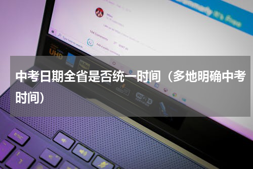 中考日期全省是否统一时间（多地明确中考时间）