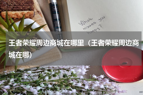 王者荣耀周边商城在哪里（王者荣耀周边商城在哪）