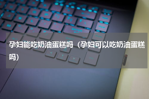 孕妇能吃奶油蛋糕吗（孕妇可以吃奶油蛋糕吗）