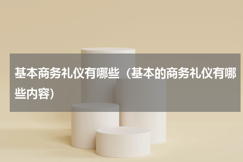 基本商务礼仪有哪些（基本的商务礼仪有哪些内容）