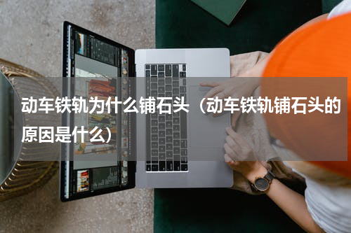 动车铁轨为什么铺石头（动车铁轨铺石头的原因是什么）