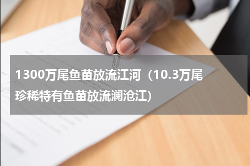 1300万尾鱼苗放流江河（10.3万尾珍稀特有鱼苗放流澜沧江）