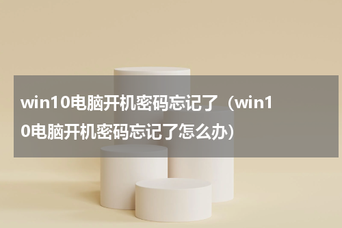 win10电脑开机密码忘记了（win10电脑开机密码忘记了怎么办）