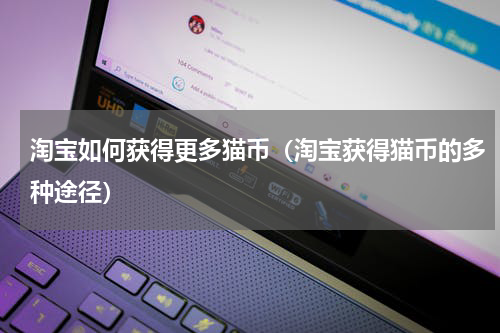 淘宝如何获得更多猫币（淘宝获得猫币的多种途径）