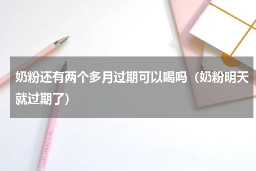 奶粉还有两个多月过期可以喝吗（奶粉明天就过期了）