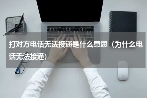 打对方电话无法接通是什么意思（为什么电话无法接通）