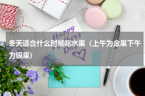 冬天适合什么时候吃水果（上午为金果下午为银果）