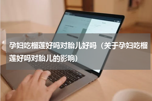 孕妇吃榴莲好吗对胎儿好吗（关于孕妇吃榴莲好吗对胎儿的影响）