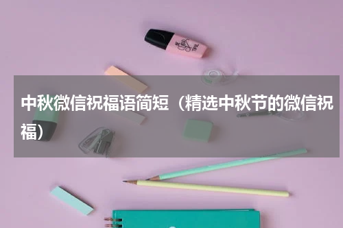 中秋微信祝福语简短（精选中秋节的微信祝福）