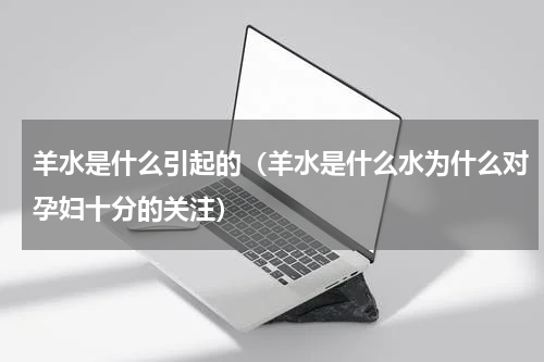 羊水是什么引起的（羊水是什么水为什么对孕妇十分的关注）