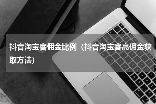 抖音淘宝客佣金比例（抖音淘宝客高佣金获取方法）
