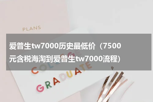 爱普生tw7000历史最低价（7500元含税海淘到爱普生tw7000流程）