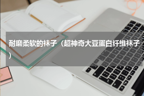 耐磨柔软的袜子（超神奇大豆蛋白纤维袜子）