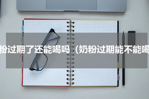 奶粉过期了还能喝吗（奶粉过期能不能喝）