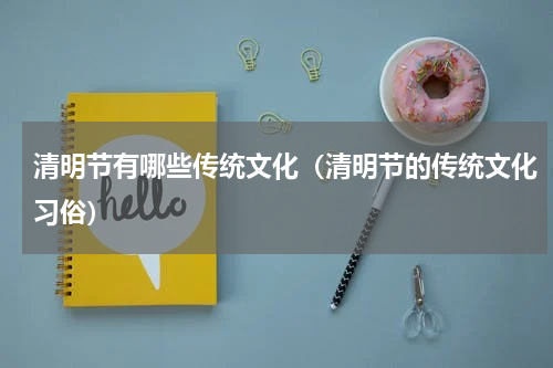 清明节有哪些传统文化（清明节的传统文化习俗）
