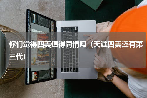 你们觉得四美值得同情吗（天涯四美还有第三代）