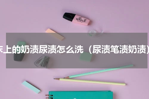 床上的奶渍尿渍怎么洗（尿渍笔渍奶渍）