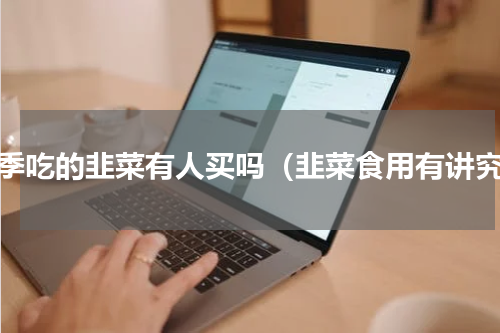 春季吃的韭菜有人买吗（韭菜食用有讲究）