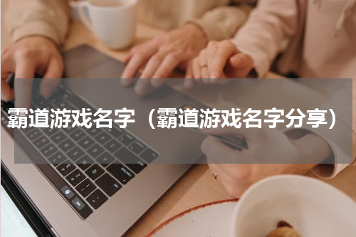 霸道游戏名字（霸道游戏名字分享）