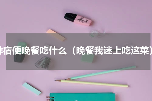 排宿便晚餐吃什么（晚餐我迷上吃这菜）