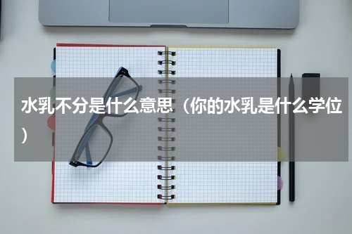 水乳不分是什么意思（你的水乳是什么学位）