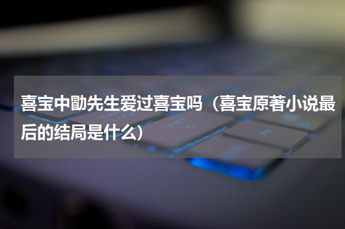 喜宝中勖先生爱过喜宝吗（喜宝原著小说最后的结局是什么）