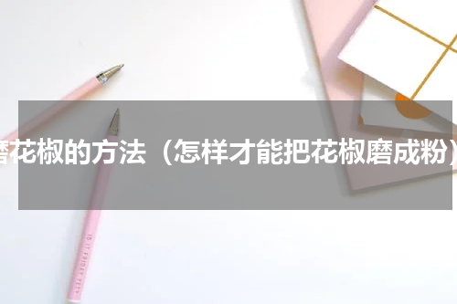 磨花椒的方法（怎样才能把花椒磨成粉）