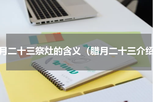 腊月二十三祭灶的含义（腊月二十三介绍）