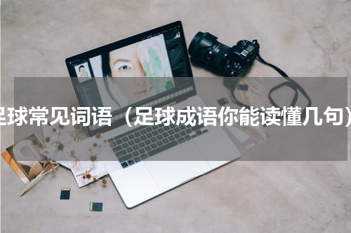 足球常见词语（足球成语你能读懂几句）