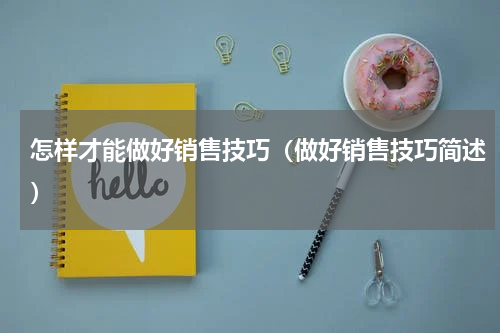 怎样才能做好销售技巧（做好销售技巧简述）